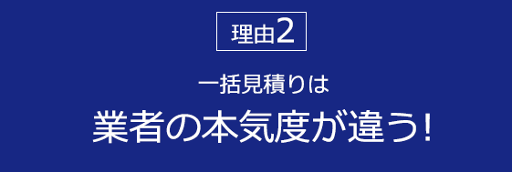 一括見積りは 業者の本気度が違う!