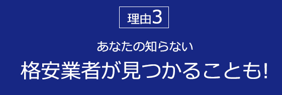 あなたの知らない 格安業者が見つかることも!